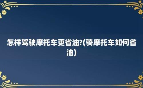 怎样驾驶摩托车更省油?(骑摩托车如何省油)