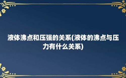 液体沸点和压强的关系(液体的沸点与压力有什么关系)