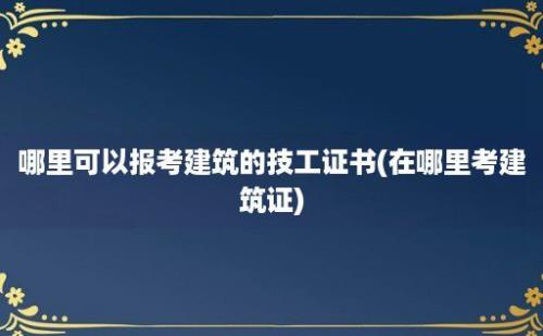 哪里可以报考建筑的技工证书(在哪里考建筑证)