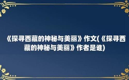 《探寻西藏的神秘与美丽》作文(《探寻西藏的神秘与美丽》作者是谁)