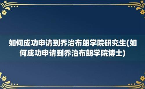 如何成功申请到乔治布朗学院研究生(如何成功申请到乔治布朗学院博士)