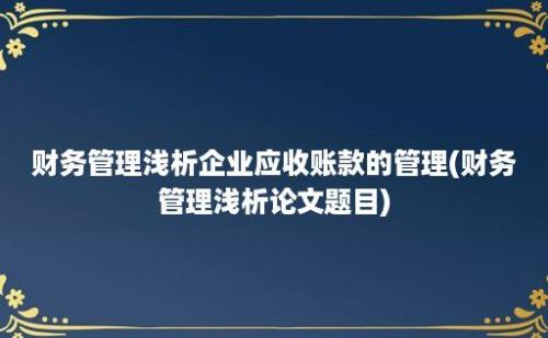 财务管理浅析企业应收账款的管理(财务管理浅析论文题目)