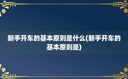 新手开车的基本原则是什么(新手开车的基本原则是)