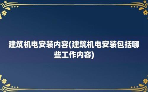 建筑机电安装内容(建筑机电安装包括哪些工作内容)