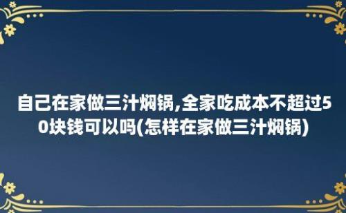 自己在家做三汁焖锅,全家吃成本不超过50块钱可以吗(怎样在家做三汁焖锅)