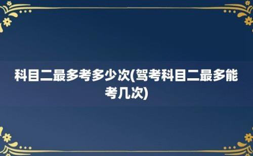 科目二最多考多少次(驾考科目二最多能考几次)