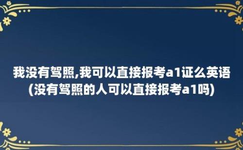 我没有驾照,我可以直接报考a1证么英语(没有驾照的人可以直接报考a1吗)