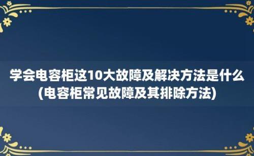 学会电容柜这10大故障及解决方法是什么(电容柜常见故障及其排除方法)