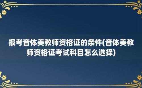 报考音体美教师资格证的条件(音体美教师资格证考试科目怎么选择)