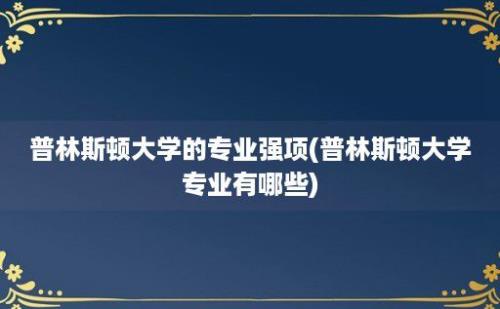 普林斯顿大学的专业强项(普林斯顿大学专业有哪些)