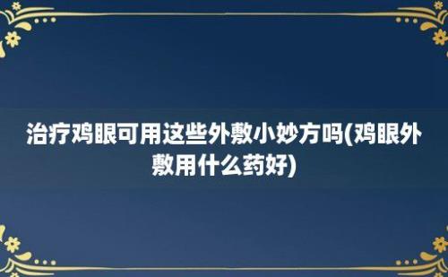 治疗鸡眼可用这些外敷小妙方吗(鸡眼外敷用什么药好)