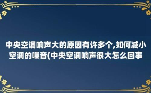 中央空调响声大的原因有许多个,如何减小空调的噪音(中央空调响声很大怎么回事)