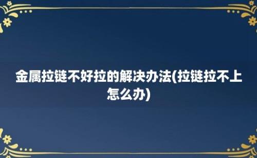 金属拉链不好拉的解决办法(拉链拉不上怎么办)