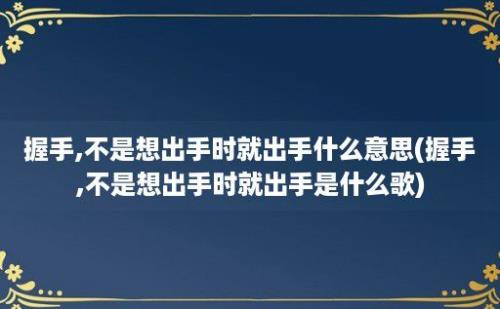 握手,不是想出手时就出手什么意思(握手,不是想出手时就出手是什么歌)