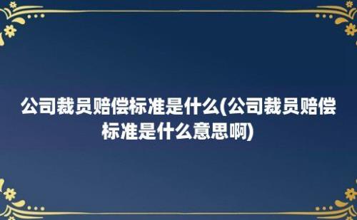 公司裁员赔偿标准是什么(公司裁员赔偿标准是什么意思啊)