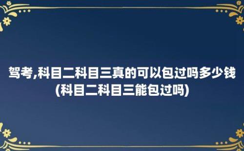 驾考,科目二科目三真的可以包过吗多少钱(科目二科目三能包过吗)