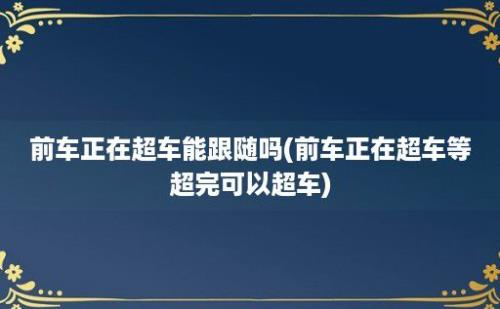 前车正在超车能跟随吗(前车正在超车等超完可以超车)