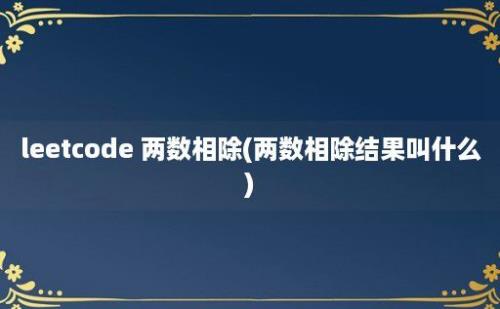 leetcode 两数相除(两数相除结果叫什么)