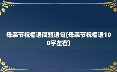 母亲节祝福语简短语句(母亲节祝福语100字左右)