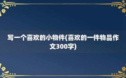 写一个喜欢的小物件(喜欢的一件物品作文300字)