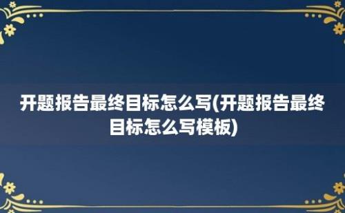 开题报告最终目标怎么写(开题报告最终目标怎么写模板)