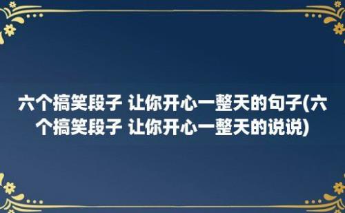 六个搞笑段子 让你开心一整天的句子(六个搞笑段子 让你开心一整天的说说)