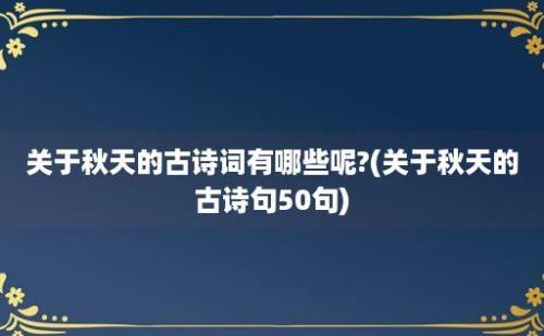 关于秋天的古诗词有哪些呢?(关于秋天的古诗句50句)