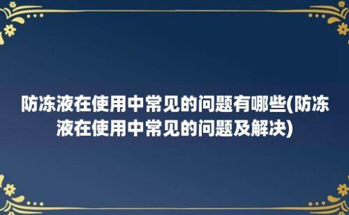 防冻液在使用中常见的问题有哪些(防冻液在使用中常见的问题及解决)