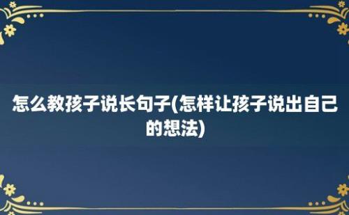 怎么教孩子说长句子(怎样让孩子说出自己的想法)