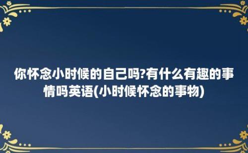 你怀念小时候的自己吗?有什么有趣的事情吗(小时候怀念的事物)