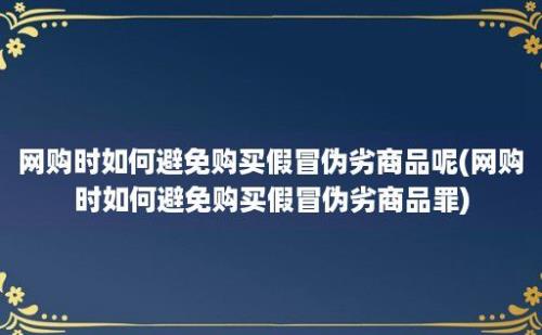 网购时如何避免购买假冒伪劣商品呢(网购时如何避免购买假冒伪劣商品罪)