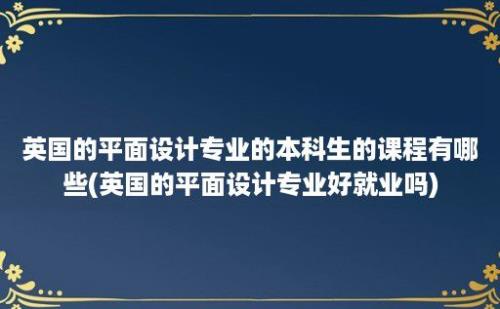 英国的平面设计专业的本科生的课程有哪些(英国的平面设计专业好就业吗)