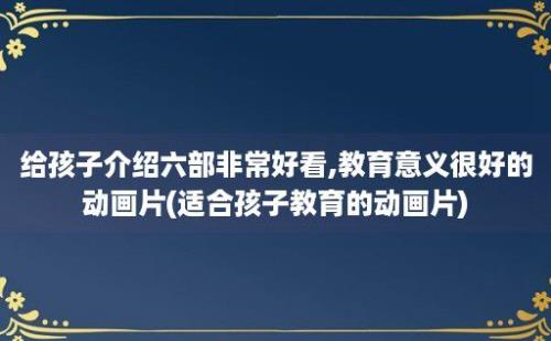 给孩子介绍六部非常好看,教育意义很好的动画片(适合孩子教育的动画片)