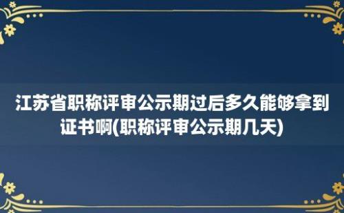 江苏省职称评审公示期过后多久能够拿到证书啊(职称评审公示期几天)