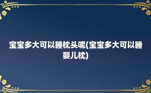 宝宝多大可以睡枕头呢(宝宝多大可以睡婴儿枕)