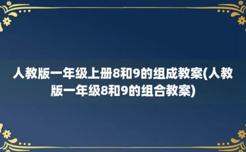 人教版一年级上册8和9的组成教案(人教版一年级8和9的组合教案)