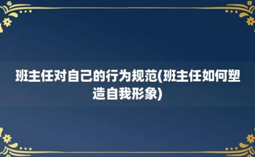 班主任对自己的行为规范(班主任如何塑造自我形象)