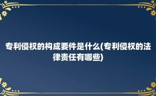 专利侵权的构成要件是什么(专利侵权的法律责任有哪些)