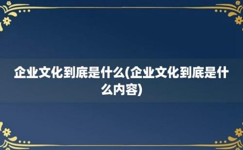 企业文化到底是什么(企业文化到底是什么内容)