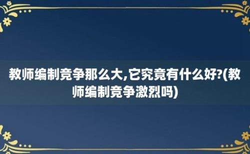 教师编制竞争那么大,它究竟有什么好?(教师编制竞争激烈吗)