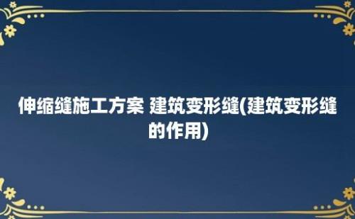 伸缩缝施工方案 建筑变形缝(建筑变形缝的作用)