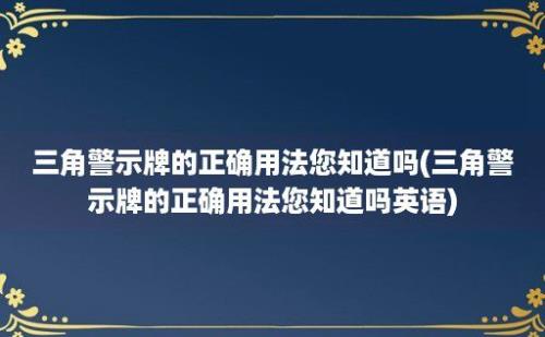 三角警示牌的正确用法您知道吗(三角警示牌的正确用法您知道吗)