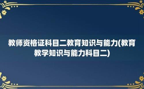 教师资格证科目二教育知识与能力(教育教学知识与能力科目二)