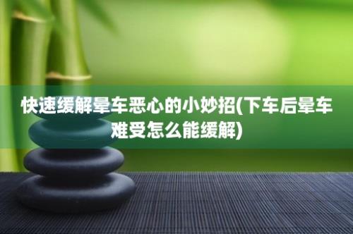 快速缓解晕车恶心的小妙招(下车后晕车难受怎么能缓解)