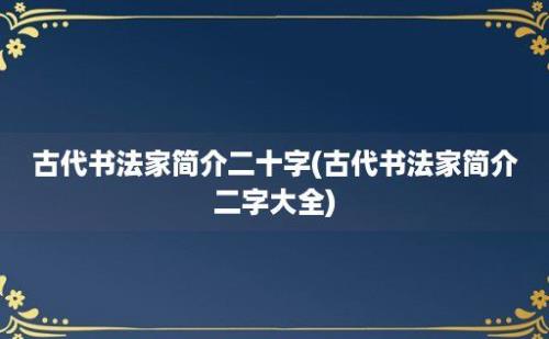 古代书法家简介二十字(古代书法家简介二字大全)