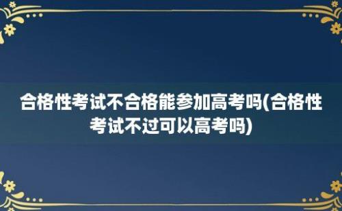 合格性考试不合格能参加高考吗(合格性考试不过可以高考吗)