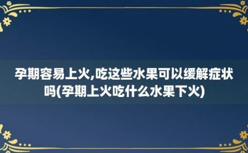 孕期容易上火,吃这些水果可以缓解症状吗(孕期上火吃什么水果下火)