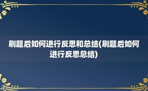 刷题后如何进行反思和总结(刷题后如何进行反思总结)