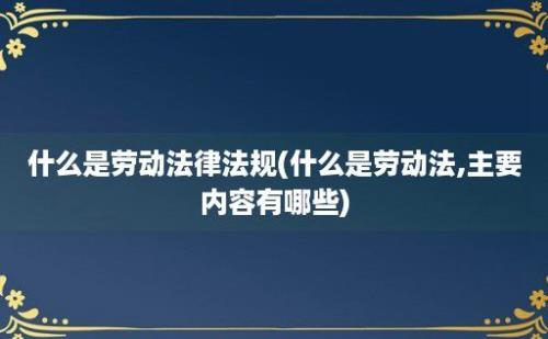 什么是劳动法律法规(什么是劳动法,主要内容有哪些)