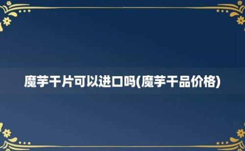 魔芋干片可以进口吗(魔芋干品价格)